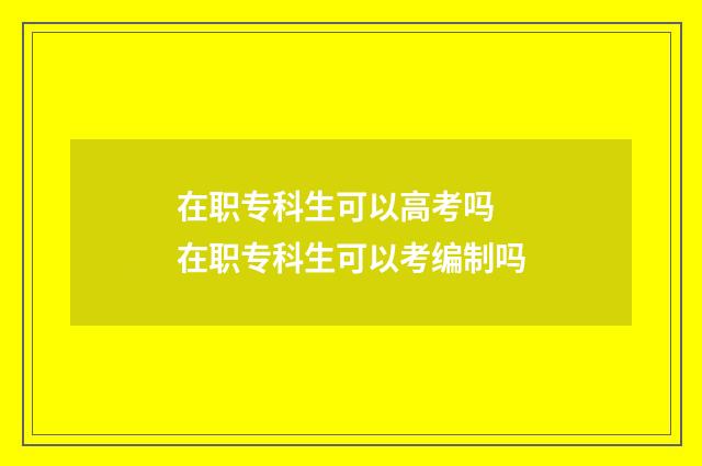 在职专科生可以高考吗 在职专科生可以考编制吗