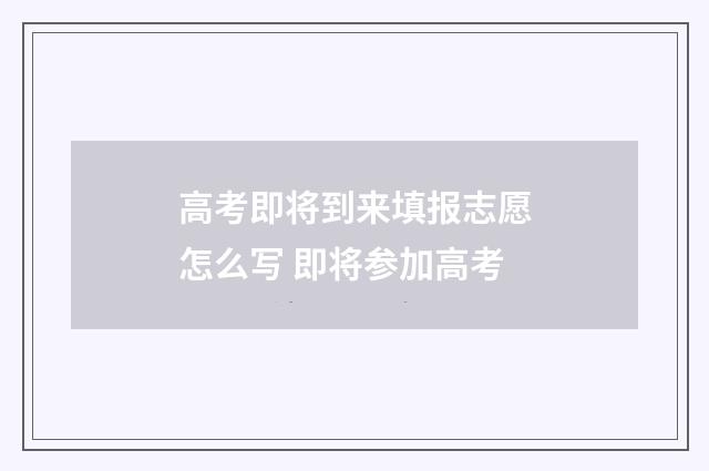 高考即将到来填报志愿怎么写 即将参加高考