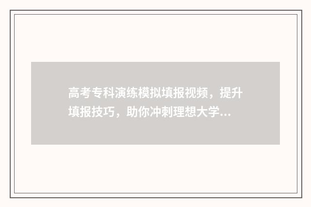 高考专科演练模拟填报视频,提升填报技巧,助你冲刺理想大学! 高考模拟演练使用手册