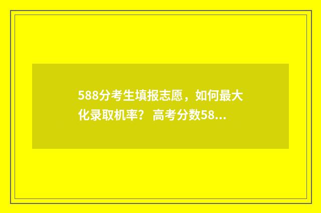 588分考生填报志愿,如何最大化录取机率? 高考分数588意味着什么?