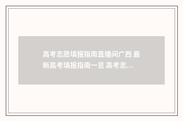 高考志愿填报指南直播间广西 最新高考填报指南一览 高考志愿怎么填报全过程
