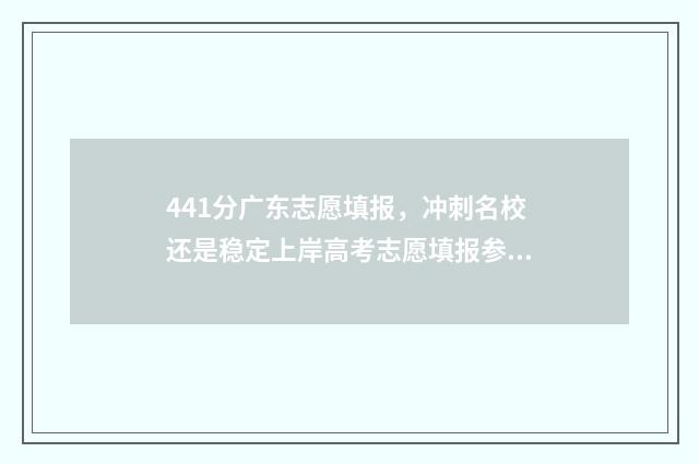441分广东志愿填报，冲刺名校还是稳定上岸高考志愿填报参考方案 2021年广东高考志愿录取规则