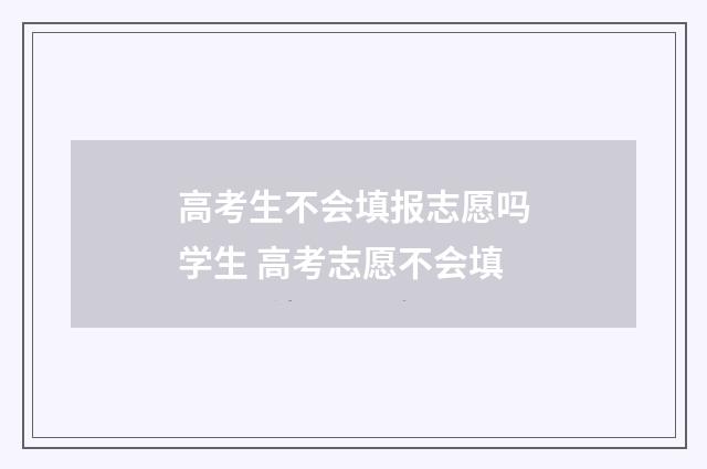 高考生不会填报志愿吗学生 高考志愿不会填