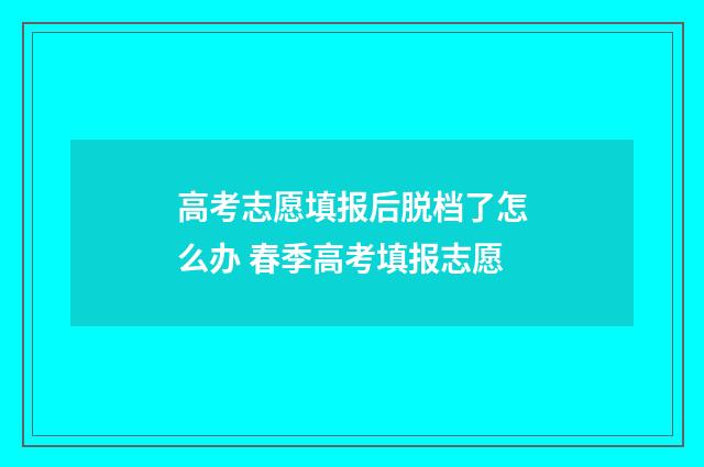 高考志愿填报后脱档了怎么办 春季高考填报志愿