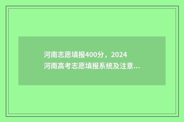 河南志愿填报400分，2024河南高考志愿填报系统及注意事项 河南志愿填报网址登录入口