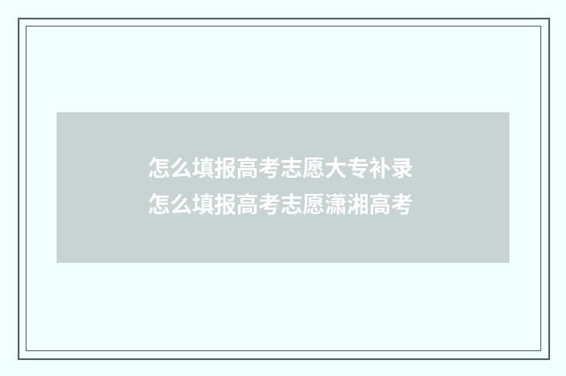 怎么填报高考志愿大专补录 怎么填报高考志愿潇湘高考