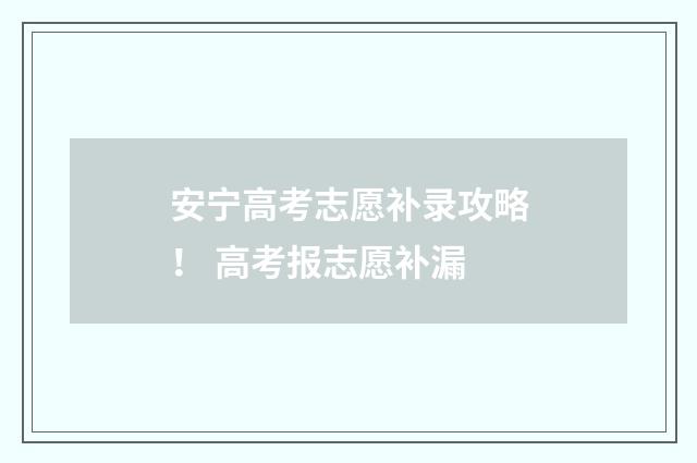 安宁高考志愿补录攻略！ 高考报志愿补漏