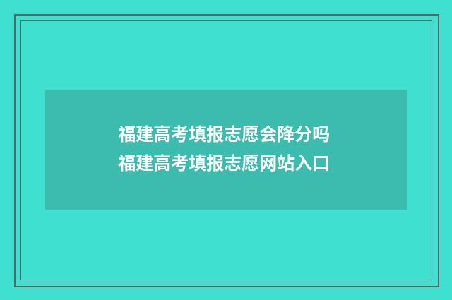 福建高考填报志愿会降分吗 福建高考填报志愿网站入口