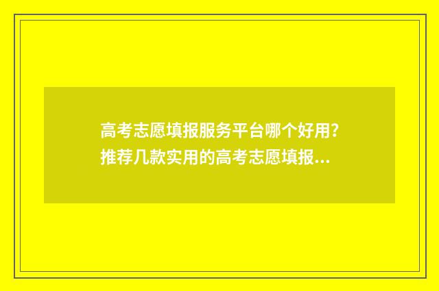 高考志愿填报服务平台哪个好用？推荐几款实用的高考志愿填报软件 高考志愿填报服务平台时间