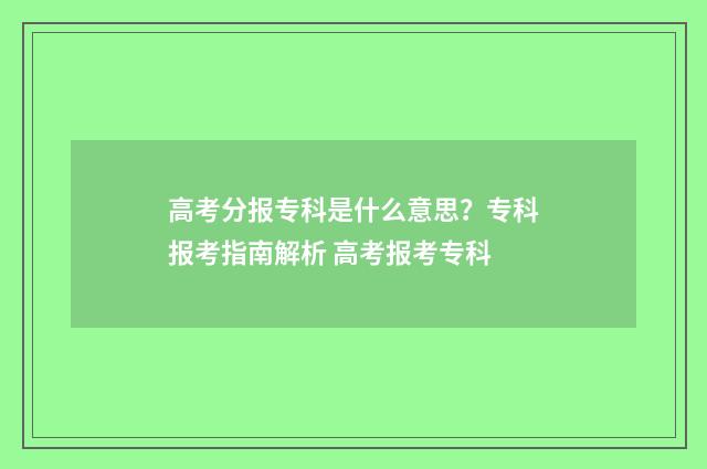 高考分报专科是什么意思？专科报考指南解析 高考报考专科