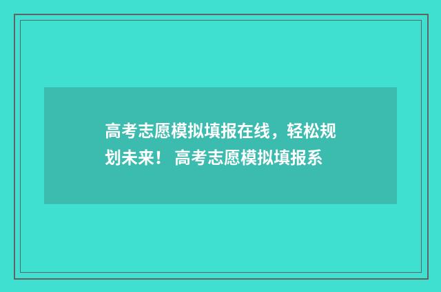 高考志愿模拟填报在线，轻松规划未来！ 高考志愿模拟填报系