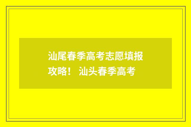 汕尾春季高考志愿填报攻略！ 汕头春季高考