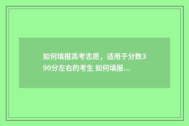如何填报高考志愿，适用于分数390分左右的考生 如何填报高考志愿才能被录取
