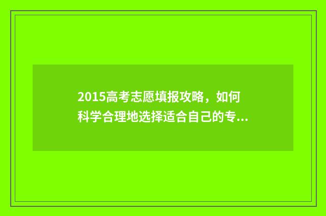 2015高考志愿填报攻略，如何科学合理地选择适合自己的专业？ 2015高考志愿填报时间