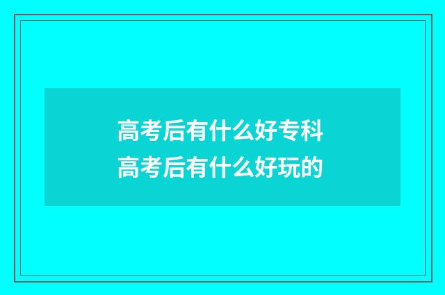 高考后有什么好专科 高考后有什么好玩的