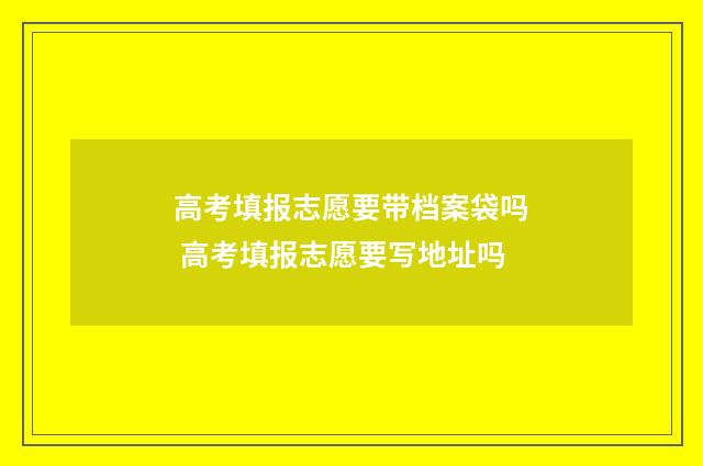 高考填报志愿要带档案袋吗 高考填报志愿要写地址吗