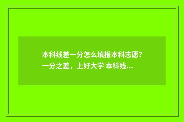 本科线差一分怎么填报本科志愿？一分之差，上好大学 本科线差1分