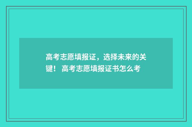 高考志愿填报证，选择未来的关键！ 高考志愿填报证书怎么考