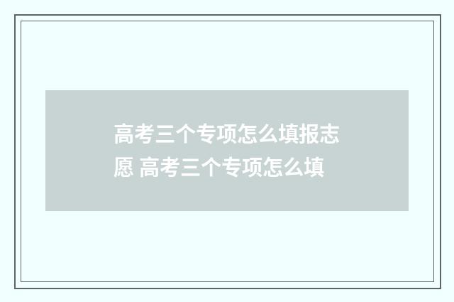 高考三个专项怎么填报志愿 高考三个专项怎么填