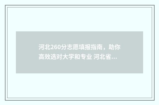河北260分志愿填报指南，助你高效选对大学和专业 河北省高考260分能上什么专科学校