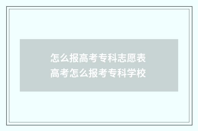 怎么报高考专科志愿表 高考怎么报考专科学校