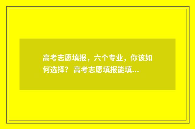 高考志愿填报，六个专业，你该如何选择？ 高考志愿填报能填几个