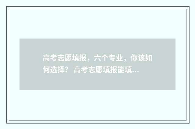 高考志愿填报，六个专业，你该如何选择？ 高考志愿填报能填几个