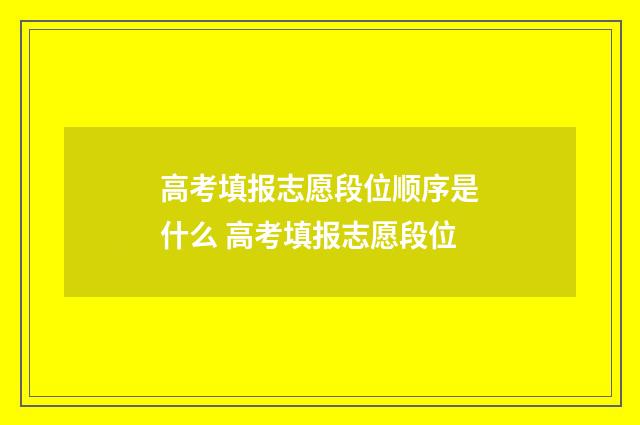 高考填报志愿段位顺序是什么 高考填报志愿段位