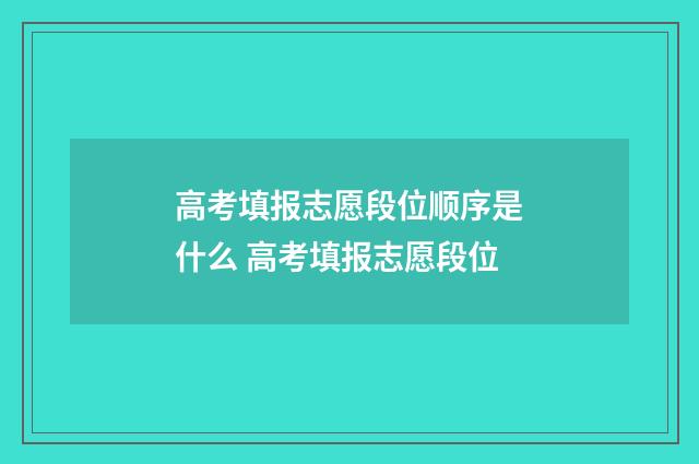 高考填报志愿段位顺序是什么 高考填报志愿段位