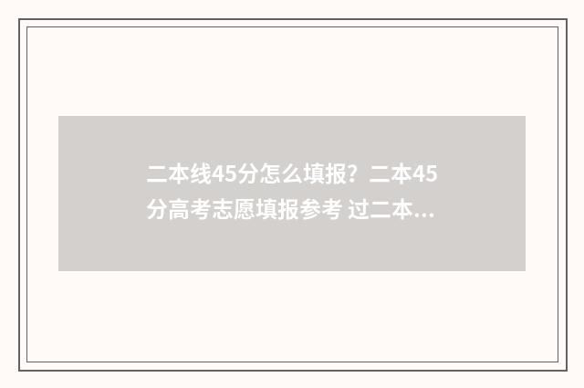 二本线45分怎么填报？二本45分高考志愿填报参考 过二本线47分怎么报学校