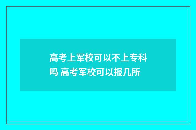 高考上军校可以不上专科吗 高考军校可以报几所