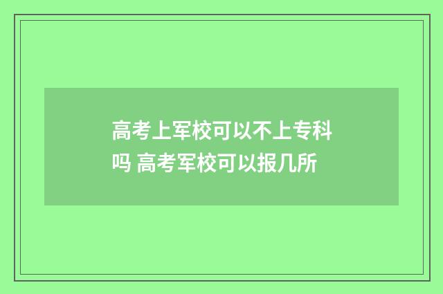 高考上军校可以不上专科吗 高考军校可以报几所