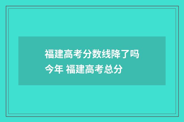 福建高考分数线降了吗今年 福建高考总分