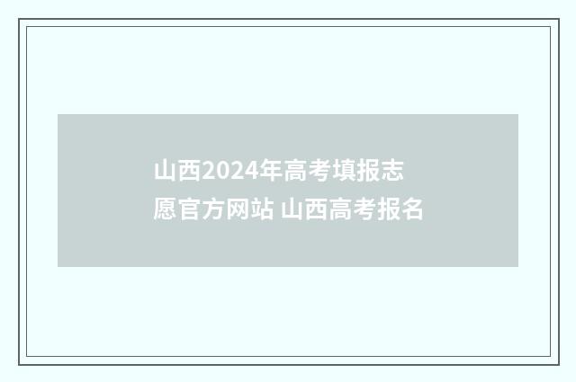 山西2024年高考填报志愿官方网站 山西高考报名