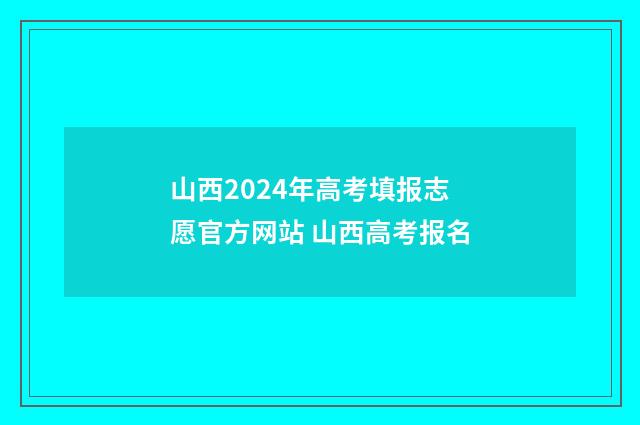 山西2024年高考填报志愿官方网站 山西高考报名