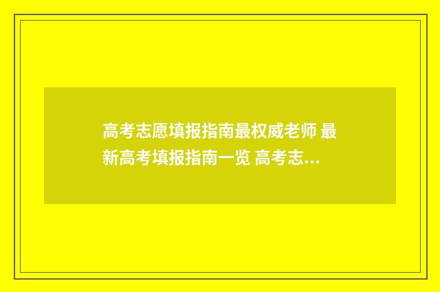 高考志愿填报指南最权威老师 最新高考填报指南一览 高考志愿怎么填报全过程