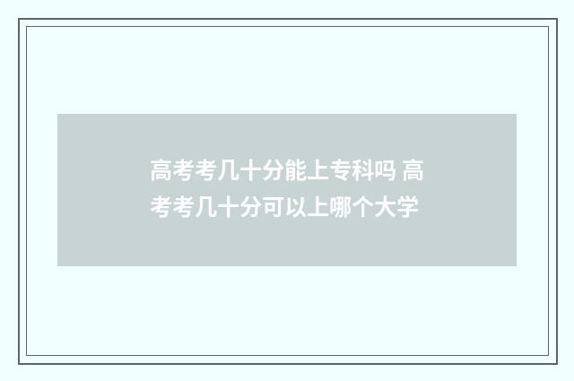 高考考几十分能上专科吗 高考考几十分可以上哪个大学