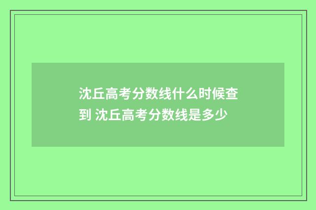 沈丘高考分数线什么时候查到 沈丘高考分数线是多少
