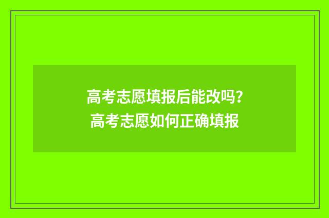 高考志愿填报后能改吗？ 高考志愿如何正确填报