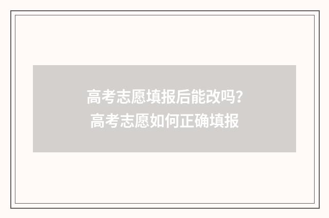 高考志愿填报后能改吗？ 高考志愿如何正确填报