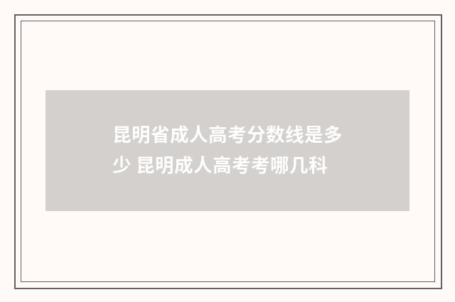 昆明省成人高考分数线是多少 昆明成人高考考哪几科