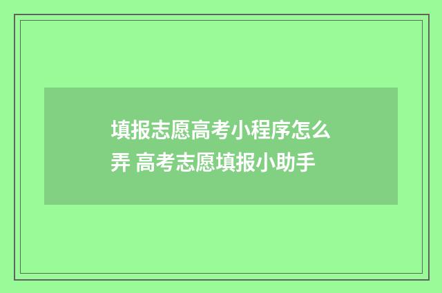 填报志愿高考小程序怎么弄 高考志愿填报小助手