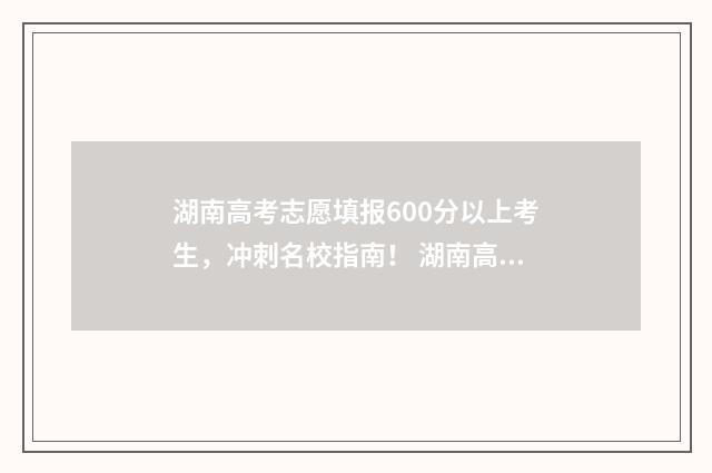 湖南高考志愿填报600分以上考生,冲刺名校指南! 湖南高考志愿填报指南2024