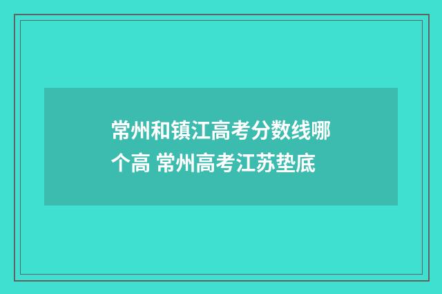 常州和镇江高考分数线哪个高 常州高考江苏垫底