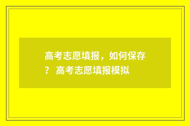 高考志愿填报，如何保存？ 高考志愿填报模拟