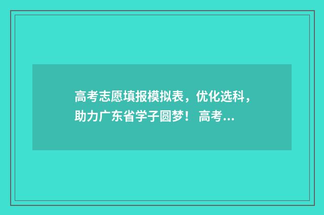 高考志愿填报模拟表，优化选科，助力广东省学子圆梦！ 高考志愿填报模拟填报系统