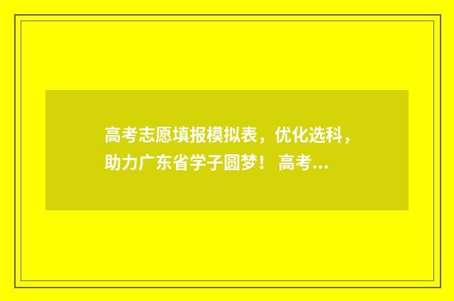 高考志愿填报模拟表，优化选科，助力广东省学子圆梦！ 高考志愿填报模拟填报系统