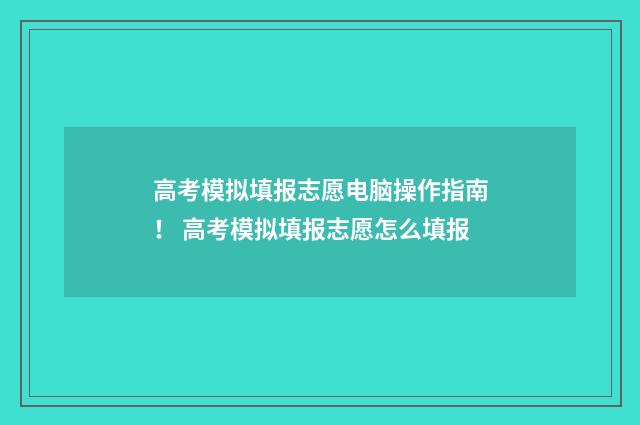 高考模拟填报志愿电脑操作指南！ 高考模拟填报志愿怎么填报