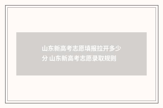 山东新高考志愿填报拉开多少分 山东新高考志愿录取规则