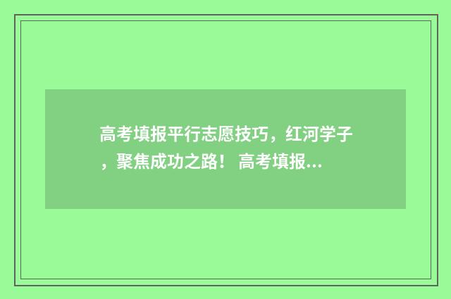 高考填报平行志愿技巧，红河学子，聚焦成功之路！ 高考填报平行志愿怎么填